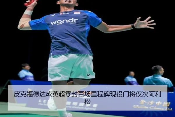 皮克福德达成英超零封百场里程碑现役门将仅次阿利松