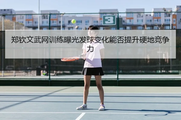 郑钦文武网训练曝光发球变化能否提升硬地竞争力